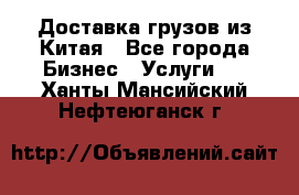 Доставка грузов из Китая - Все города Бизнес » Услуги   . Ханты-Мансийский,Нефтеюганск г.